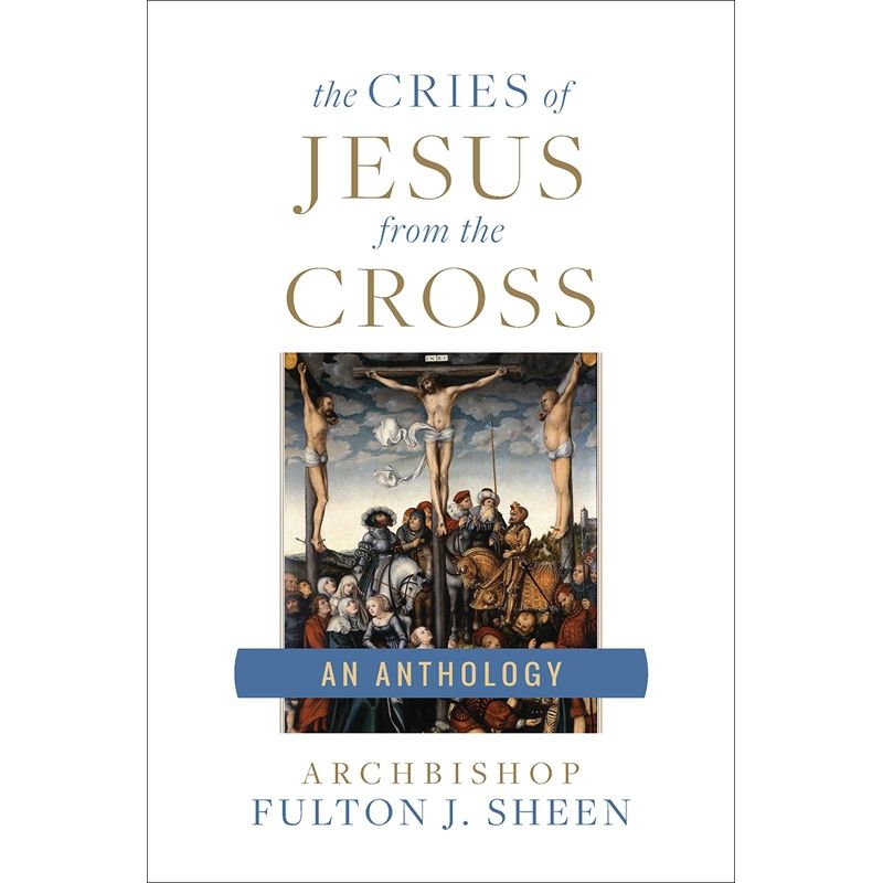 The Cries Of Jesus From The Cross by Fulton J Sheen