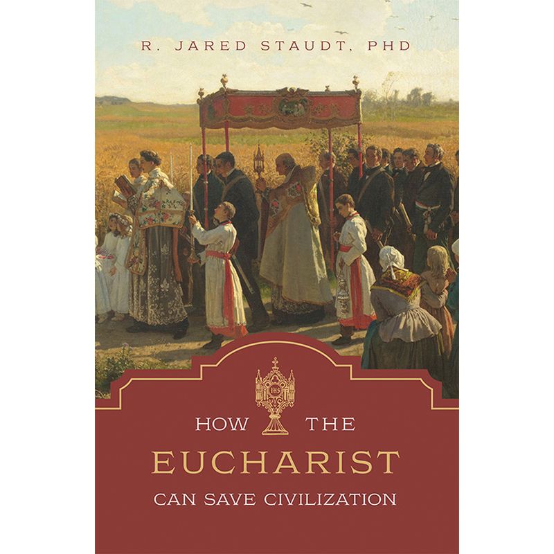 How the Eucharist Can Save Civilization by R Jared Staudt