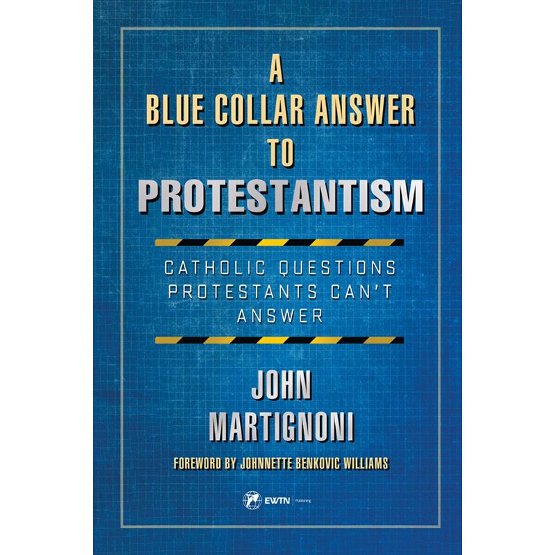 A Blue Collar Answer to Protestantism by John Martignoni