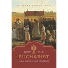 How the Eucharist Can Save Civilization by R Jared Staudt